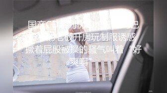 国产CD系列伪娘婷婷跟鸡巴短小的老板开房玩制服诱惑 撅着屁股被操的骚气叫着“好爽啊”