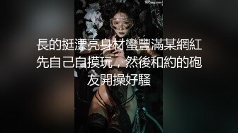 長的挺漂亮身材蠻豐滿某網紅先自己自摸玩，然後和約的砲友開操好騷