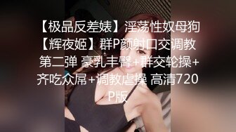 【极品反差婊】淫荡性奴母狗【辉夜姬】群P颜射口交调教  第二弹 豪乳丰臀+群交轮操+齐吃众屌+调教虐操 高清720P版