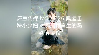 麻豆传媒 MSD-026 奥运迷妹小少妇 对邻居体育生的渴望 袁子仪