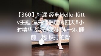 【360】补漏 经典Hello-Kitty主题 漂亮情侣度假四天8小时精华 战况激烈起床一炮 睡前一炮 铁打的肾