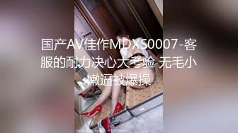 国产AV佳作MDXS0007-客服的耐力决心大考验 无毛小嫩逼被爆操