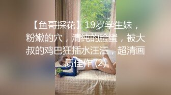 【鱼哥探花】19岁学生妹，粉嫩的穴，清纯的脸蛋，被大叔的鸡巴狂插水汪汪，超清画质佳作 (2)