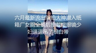 六月最新流出厕拍大神潜入纸箱厂女厕全景后拍戴帽眼镜少妇逼逼吊了根白带