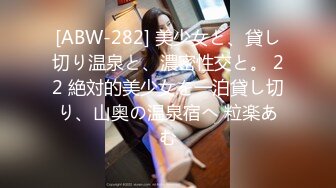 [ABW-282] 美少女と、貸し切り温泉と、濃密性交と。 22 絶対的美少女を一泊貸し切り、山奥の温泉宿へ 粒楽あむ