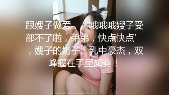 跟嫂子做爱，‘哦哦哦嫂子受部不了啦，弟弟，快点快点’，嫂子的奶子、乳中豪杰，双峰握在手里超爽！