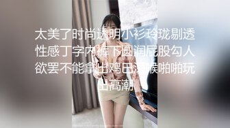 太美了时尚透明小衫玲珑剔透性感丁字内裤下圆润屁股勾人欲罢不能拿出鸡巴深喉啪啪玩出高潮