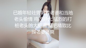 已婚年轻壮男背着老婆和当地老头偷情 鸡巴好大 猛烈的打桩老头的大肥逼 逼肥精致比操老婆还爽