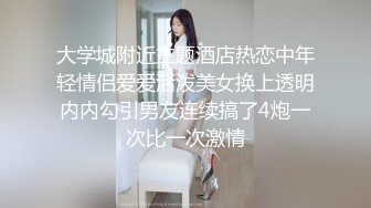 大学城附近主题酒店热恋中年轻情侣爱爱活泼美女换上透明内内勾引男友连续搞了4炮一次比一次激情