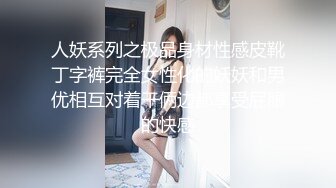 人妖系列之极品身材性感皮靴丁字裤完全女性化的妖妖和男优相互对着干俩边都享受屁眼的快感