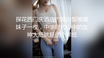 探花西门庆酒店约操白皙稚嫩妹子一枚，中学时代心中的女神大抵就是这个样纸