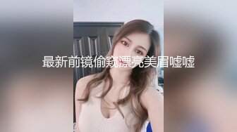 最新前镜偷窥漂亮美眉嘘嘘