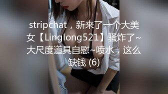 stripchat，新来了一个大美女【Linglong521】骚炸了~大尺度道具自慰~喷水，这么缺钱 (6)