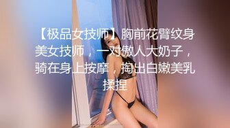 【极品女技师】胸前花臂纹身美女技师，一对傲人大奶子，骑在身上按摩，掏出白嫩美乳揉捏