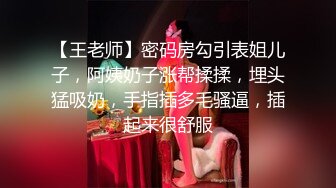 【王老师】密码房勾引表姐儿子，阿姨奶子涨帮揉揉，埋头猛吸奶，手指插多毛骚逼，插起来很舒服