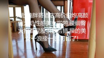 大肚腩胖哥酒店高价约炮高颜值大奶性感美女啪啪,腰细臀大抱着屁股狠狠后插,操的美女一浪接一浪.可惜了!