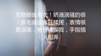 尤物颜值美女！娇滴滴骚的很！多毛骚逼疯狂揉搓，表情很是淫荡，爸爸快操我，手指插入扣弄