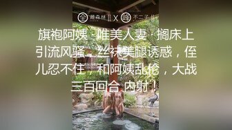 旗袍阿姨 · 唯美人妻 · 搁床上引流风骚，丝袜美腿诱惑，侄儿忍不住，和阿姨乱伦，大战三百回合 内射！