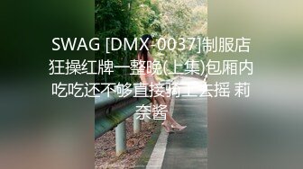 SWAG [DMX-0037]制服店狂操红牌一整晚(上集)包厢内吃吃还不够直接骑上去摇 莉奈酱