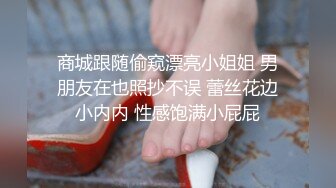 商城跟随偷窥漂亮小姐姐 男朋友在也照抄不误 蕾丝花边小内内 性感饱满小屁屁