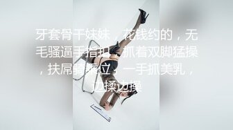 牙套骨干妹妹，花钱约的，无毛骚逼手指扣，抓着双脚猛操，扶屌骑乘位，一手抓美乳，边揉边操