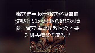 嫩穴猎手 网丝嫩穴终极逼血洗银枪 91xx君 捆绑嫩妹尽情肏弄蜜穴 羞耻调教性爱 不要射进去精浆淫靡溢出