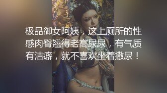 极品御女阿姨，这上厕所的性感肉臀翘得老高尿尿，有气质有洁癖，就不喜欢坐着撒尿！