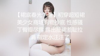 【裙底春光乍泄】初穿超短裙美少女商场购物抄底 性感骚丁臀瓣尽露 露出扯裙羞耻拉满 指定水汪汪了