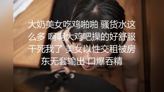 大奶美女吃鸡啪啪 骚货水这么多 啊啊大鸡吧操的好舒服干死我了 美女以性交租被房东无套输出 口爆吞精