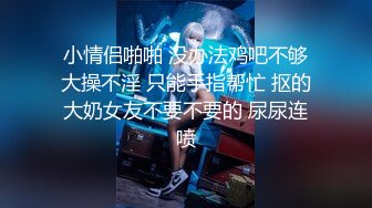 小情侣啪啪 没办法鸡吧不够大操不淫 只能手指帮忙 抠的大奶女友不要不要的 尿尿连喷