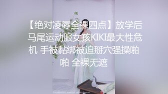 【绝对凌辱全裸四点】放学后 马尾运动服女孩KIKI最大性危机 手被黏绑被迫掰穴强操啪啪 全裸无遮