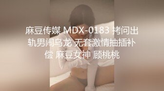 麻豆传媒 MDX-0183 拷问出轨男闹乌龙 无套激情抽插补偿 麻豆女神 顾桃桃