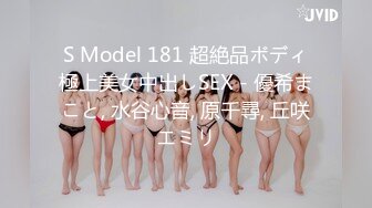 S Model 181 超絶品ボディ極上美女中出しSEX - 優希まこと, 水谷心音, 原千尋, 丘咲エミリ