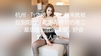 杭州 · Ts依依 -  早上起来就被拉到阳台，吃哥哥晨勃的老二， 最后尿到我的嘴里，好会欺负人哦~ 