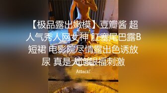 【极品露出嫩模】豆瓣酱 超人气秀人网女神 肛塞尾巴露B短裙 电影院尽情露出色诱放尿 真是大饱眼福刺激