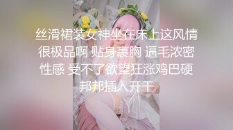 丝滑裙装女神坐在床上这风情很极品啊 贴身裹胸 逼毛浓密性感 受不了欲望狂涨鸡巴硬邦邦插入开干