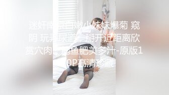 迷奸南京白嫩小妹妹爆菊 窥阴 玩弄尿道，掰开近距离欣赏穴肉，鲍鱼肥美多汁-原版1080P高清珍藏