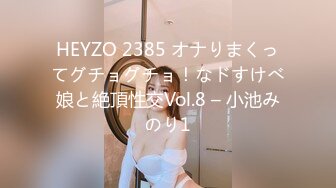 HEYZO 2385 オナりまくってグチョグチョ！なドすけべ娘と絶頂性交Vol.8 – 小池みのり1