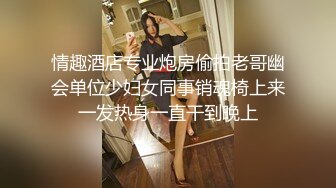 情趣酒店专业炮房偷拍老哥幽会单位少妇女同事销魂椅上来一发热身一直干到晚上