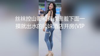 丝袜控山哥和有点害羞下面一摸就出水的师妹酒店开房(VIP)