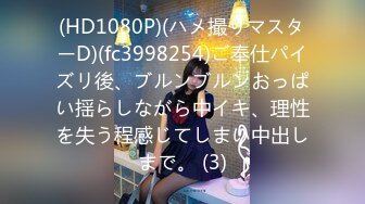 (HD1080P)(ハメ撮りマスターD)(fc3998254)ご奉仕パイズリ後、ブルンブルンおっぱい揺らしながら中イキ、理性を失う程感じてしまい中出しまで。 (3)