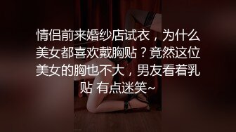 情侣前来婚纱店试衣，为什么美女都喜欢戴胸贴？竟然这位美女的胸也不大，男友看着乳贴 有点迷笑~