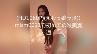 (HD1080P)(えむっ娘ラボ)(mism00217)初めての喉奥貫通