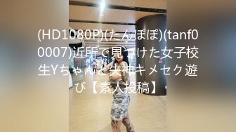 (HD1080P)(たんぽぽ)(tanf00007)近所で見つけた女子校生Yちゃんと失神キメセク遊び【素人投稿】