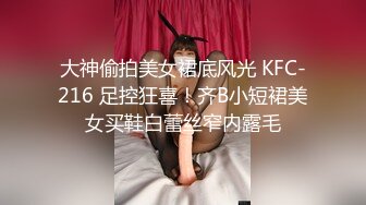 大神偷拍美女裙底风光 KFC-216 足控狂喜！齐B小短裙美女买鞋白蕾丝窄内露毛