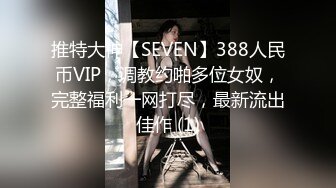 推特大神【SEVEN】388人民币VIP，调教约啪多位女奴，完整福利一网打尽，最新流出佳作 (1)