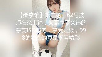 【桑拿馆】第二场，62号技师夜晚上钟，大哥享受久违的东莞ISO服务，享受之极，998的钱掏的真是不亏精彩