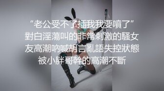 “老公受不了插我我要噴了”對白淫蕩叫的非常刺激的騷女友高潮吶喊胡言亂語失控狀態被小胖哥幹的高潮不斷