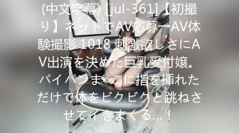 (中文字幕) [jul-361]【初撮り】ネットでAV応募→AV体験撮影 1018 刺激欲しさにAV出演を決めた巨乳受付嬢。パイパンま○こに指を挿れただけで体をビクビクと跳ねさせてイきまくる…！