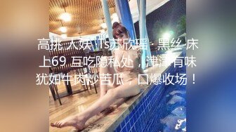 高挑 人妖 ·Ts苏欣瑶 · 黑丝 床上69 互吃隐私处，津津有味犹如牛肉炒苦瓜，口爆收场！